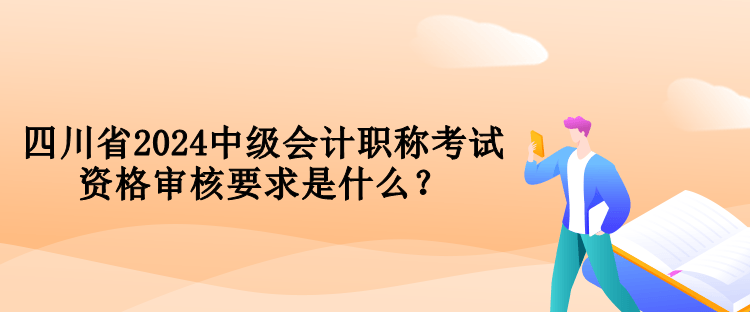 四川省2024中級(jí)會(huì)計(jì)職稱考試資格審核要求是什么？