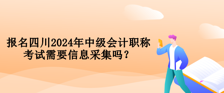 報(bào)名四川2024年中級(jí)會(huì)計(jì)職稱考試需要信息采集嗎？