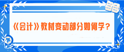 致注會早鳥們——《會計》教材變動部分如何學(xué)？