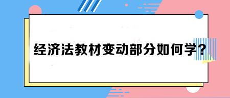 致注會早鳥們——《經(jīng)濟法》教材變動部分如何學(xué)？