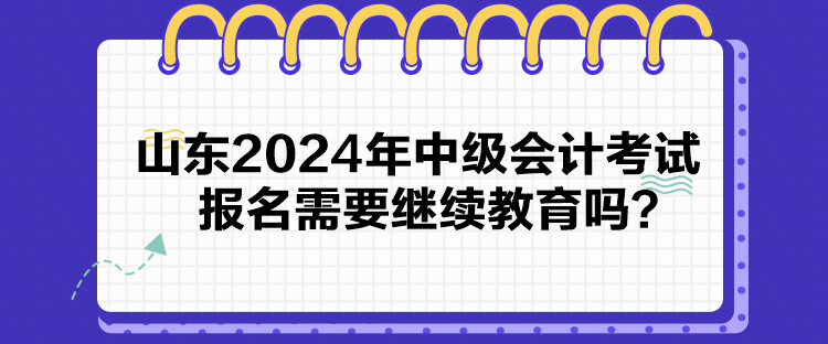 山東2024年中級會計考試報名需要繼續(xù)教育嗎？