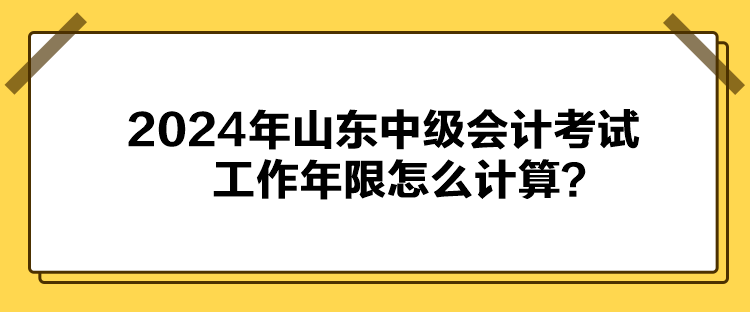 2024年山東中級會計考試工作年限怎么計算？