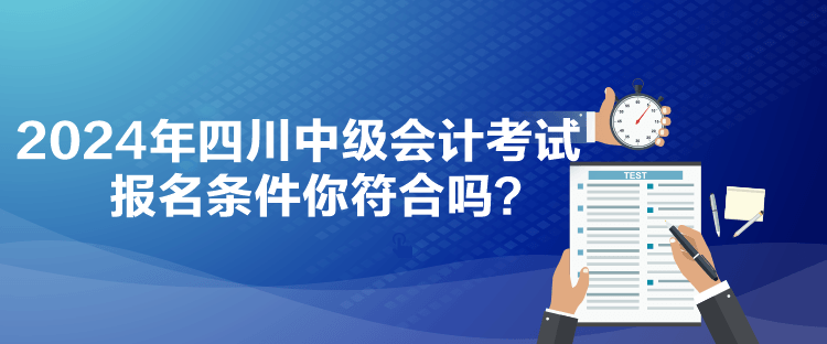 2024年四川中級(jí)會(huì)計(jì)考試報(bào)名條件你符合嗎？