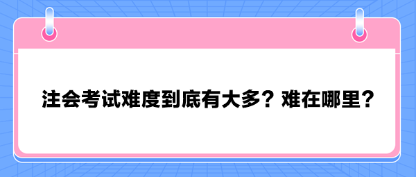 注會(huì)考試難度到底有大多？難在哪里？