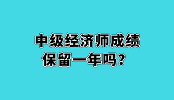 中級(jí)經(jīng)濟(jì)師成績保留一年嗎？