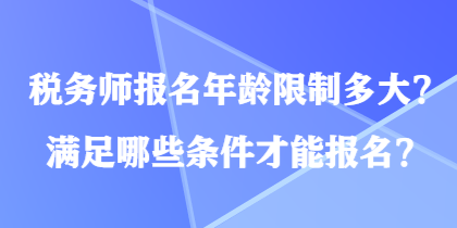 稅務師報名年齡限制多大？滿足哪些條件才能報名？