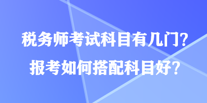 稅務(wù)師考試科目有幾門？報考如何搭配科目好？