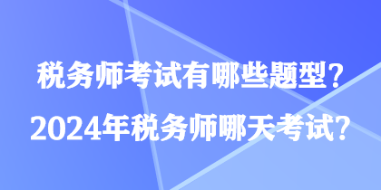 稅務(wù)師考試有哪些題型？2024年稅務(wù)師哪天考試？