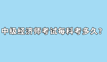 中級經(jīng)濟(jì)師考試每科考多久？