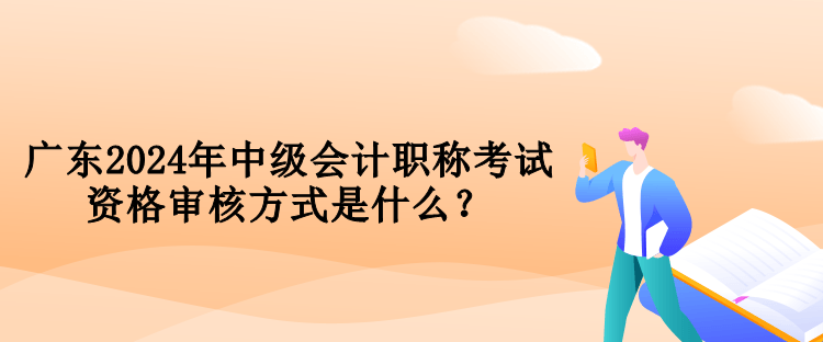 廣東2024年中級(jí)會(huì)計(jì)職稱考試資格審核方式是什么？