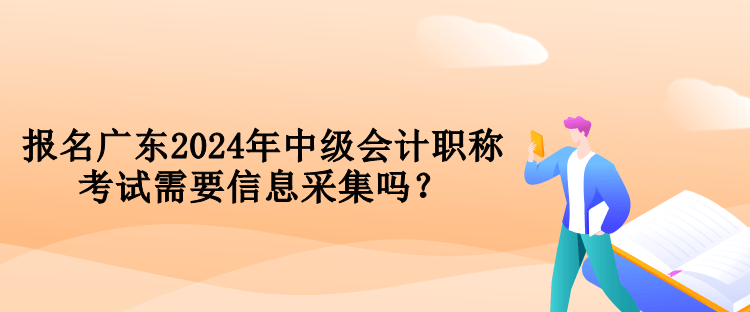 報名廣東2024年中級會計職稱考試需要信息采集嗎？