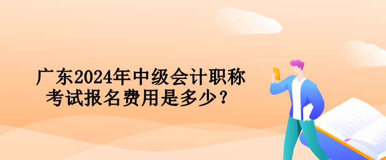 廣東2024年中級會計職稱考試報名費用是多少？