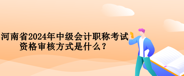 河南省2024年中級會計職稱考試資格審核方式是什么？