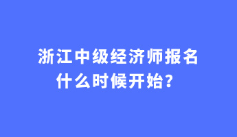 浙江中級經(jīng)濟(jì)師報名什么時候開始？