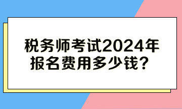 稅務(wù)師考試2024年報(bào)名費(fèi)用多少錢？