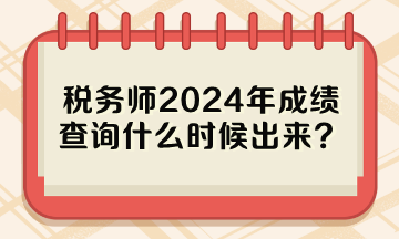 稅務(wù)師2024年成績查詢什么時候出來？