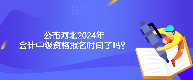 公布河北2024年會計中級資格報名時間了嗎？