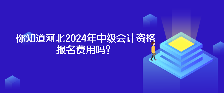 你知道河北2024年中級會(huì)計(jì)資格報(bào)名費(fèi)用嗎？