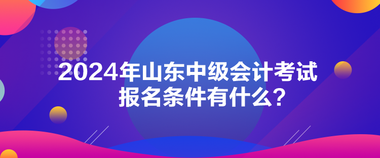 2024年山東中級(jí)會(huì)計(jì)考試報(bào)名條件有什么？