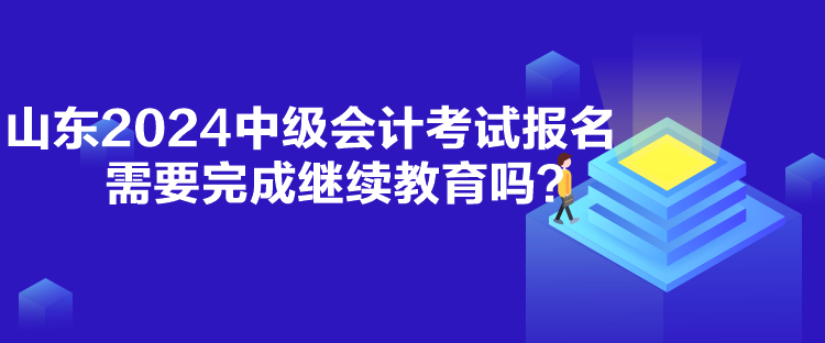 山東2024中級(jí)會(huì)計(jì)考試報(bào)名需要完成繼續(xù)教育嗎？