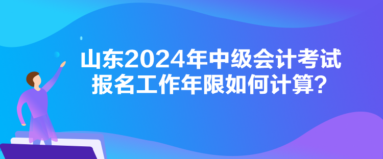 山東2024年中級會計考試報名工作年限如何計算？