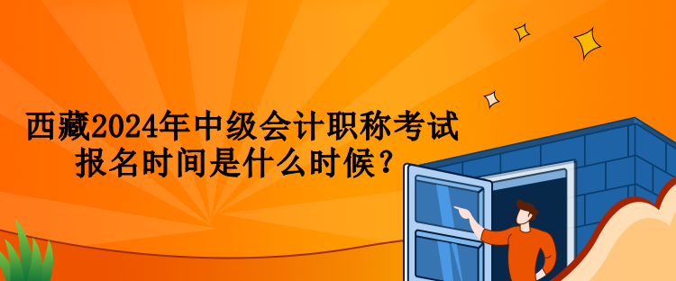 西藏2024年中級會計職稱考試報名時間是什么時候？