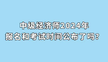 中級經(jīng)濟師2024年報名和考試時間公布了嗎？