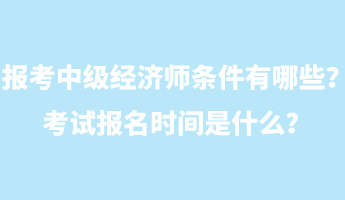 報考中級經(jīng)濟師條件有哪些？考試報名時間是什么？