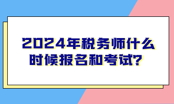 2024年稅務(wù)師什么時(shí)候報(bào)名和考試？