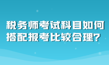 稅務(wù)師考試科目如何搭配報考比較合理？