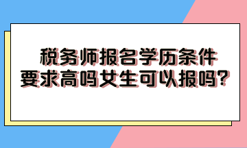 稅務(wù)師報(bào)名學(xué)歷條件要求高嗎女生可以報(bào)嗎？