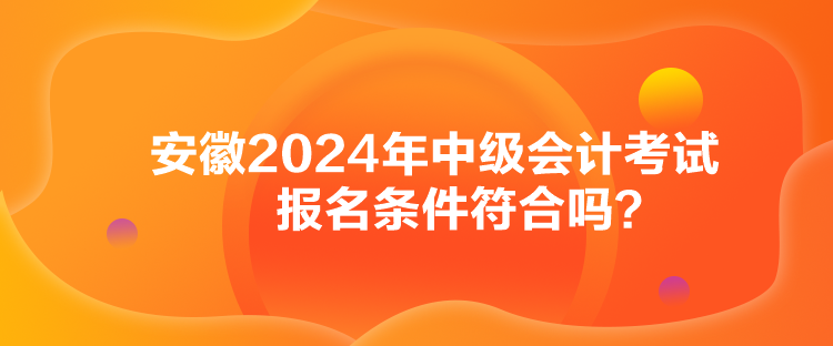 安徽2024年中級會計考試報名條件符合嗎？