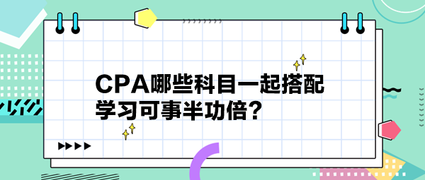 CPA哪些科目一起搭配 學習可事半功倍？