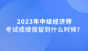 2023年中級經濟師考試成績保留到什么時候？