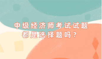 中級(jí)經(jīng)濟(jì)師考試試題都是選擇題嗎？