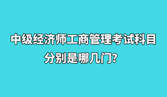 中級(jí)經(jīng)濟(jì)師工商管理考試科目分別是哪幾門？