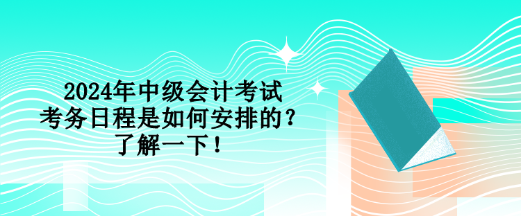 2024年中級(jí)會(huì)計(jì)考試考務(wù)日程是如何安排的？了解一下！