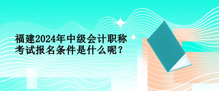 福建2024年中級(jí)會(huì)計(jì)職稱(chēng)考試報(bào)名條件是什么呢？