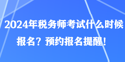 2024年稅務(wù)師考試什么時(shí)候報(bào)名？預(yù)約報(bào)名提醒！