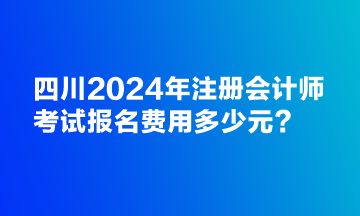 四川2024年注冊會計(jì)師考試報(bào)名費(fèi)用多少元？