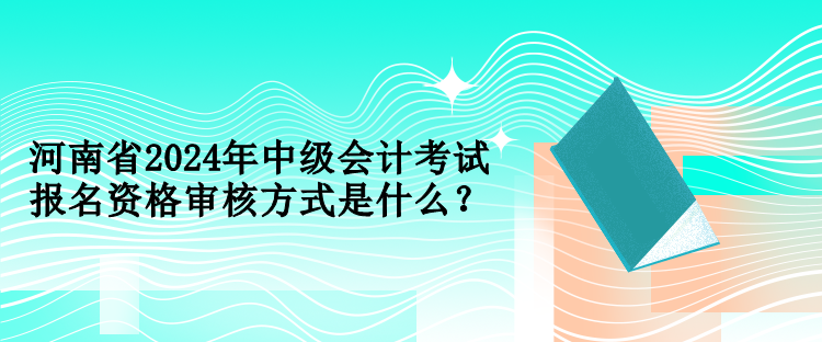 河南省2024年中級會計考試報名資格審核方式是什么？