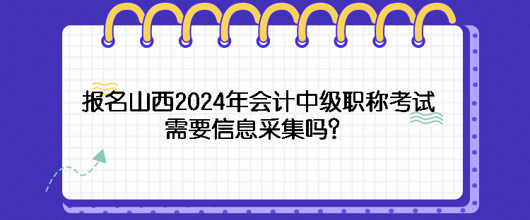 報(bào)名山西2024年會計(jì)中級職稱考試需要信息采集嗎？