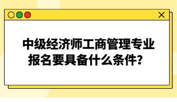 中級經(jīng)濟師工商管理專業(yè)報名要具備什么條件？