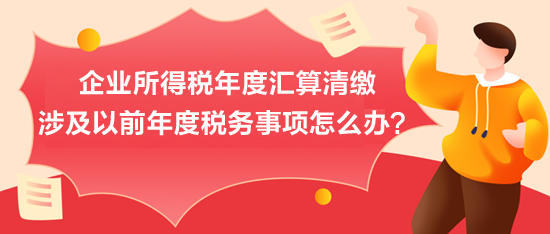 企業(yè)所得稅年度匯算清繳：涉及以前年度稅務(wù)事項怎么辦？