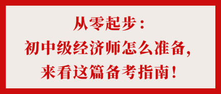 從零起步：初中級(jí)經(jīng)濟(jì)師怎么準(zhǔn)備，來看這篇備考指南！