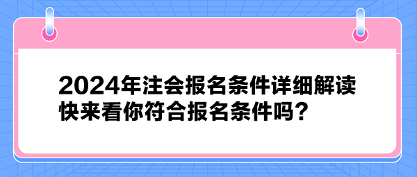 2024年注會(huì)報(bào)名條件詳細(xì)解讀 快來看你符合報(bào)名條件嗎？