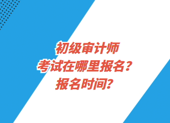 初級審計師考試在哪里報名？報名時間？