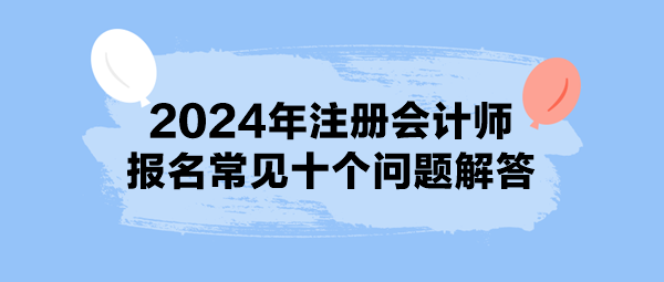 2024年注冊會計(jì)師報(bào)名常見十個問題解答