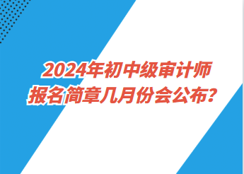 2024年初中級(jí)審計(jì)師報(bào)名簡(jiǎn)章幾月份會(huì)公布？