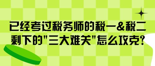 已經(jīng)考過稅務(wù)師的稅一&稅二 剩下的“三大難關(guān)”怎么攻克？